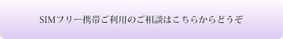 SIMフリー携帯ご利用のご相談はこちらからどうぞ